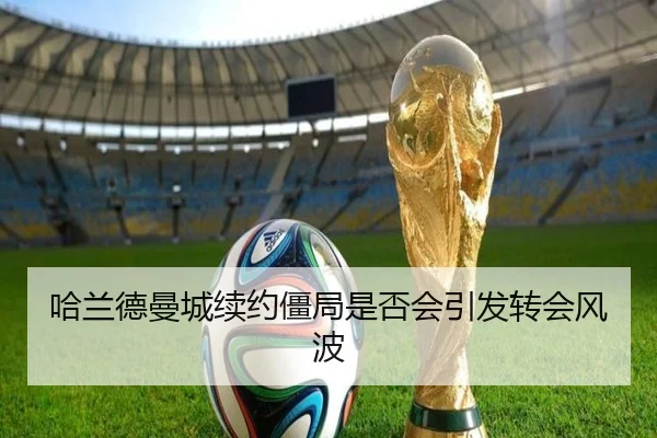 哈兰德曼城续约僵局是否会引发转会风波